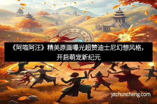 《阿喵阿汪》精美原画曝光超赞迪士尼幻想风格，开启萌宠新纪元