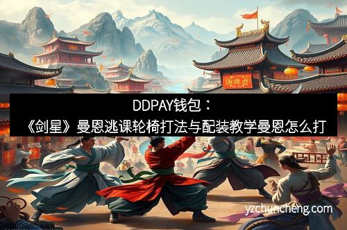 DDPAY钱包：《剑星》曼恩逃课轮椅打法与配装教学曼恩怎么打