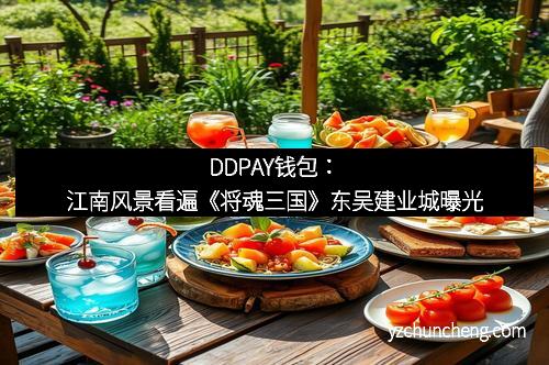 DDPAY钱包：江南风景看遍《将魂三国》东吴建业城曝光