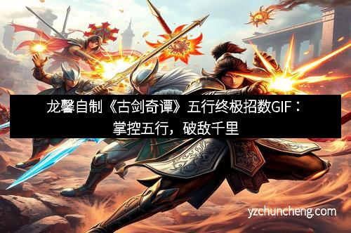 龙馨自制《古剑奇谭》五行终极招数GIF：掌控五行，破敌千里