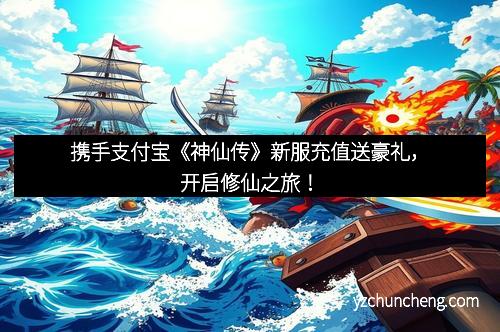携手支付宝《神仙传》新服充值送豪礼，开启修仙之旅！