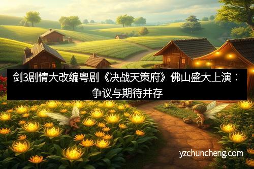 剑3剧情大改编粤剧《决战天策府》佛山盛大上演：争议与期待并存