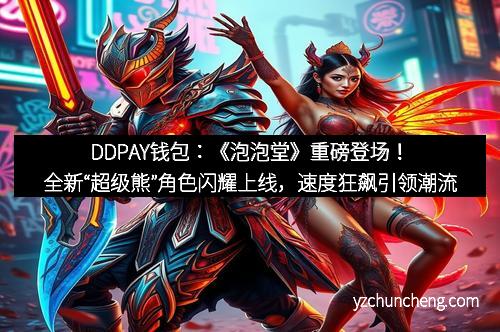 DDPAY钱包：《泡泡堂》重磅登场！全新“超级熊”角色闪耀上线，速度狂飙引领潮流